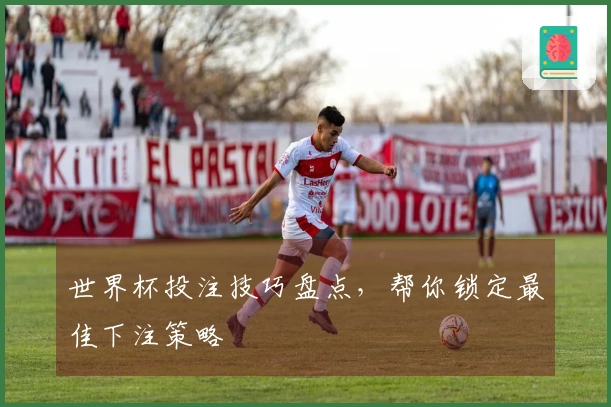 世界杯投注技巧盘点，帮你锁定最佳下注策略