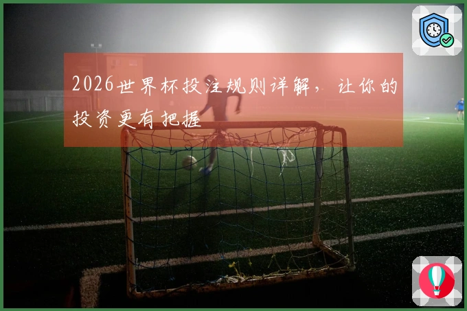 2026世界杯投注规则详解，让你的投资更有把握