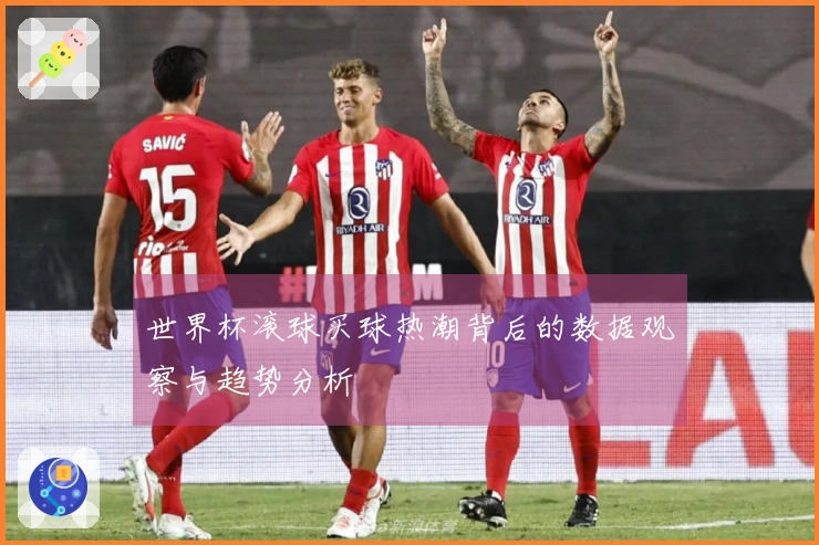 世界杯滚球买球热潮背后的数据观察与趋势分析