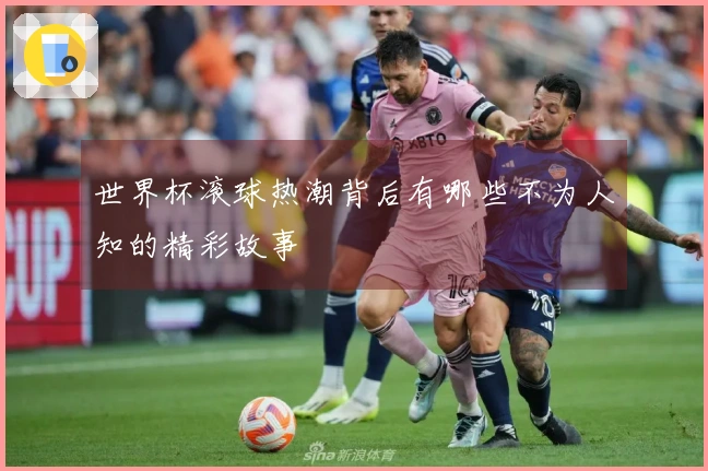 世界杯滚球热潮背后有哪些不为人知的精彩故事