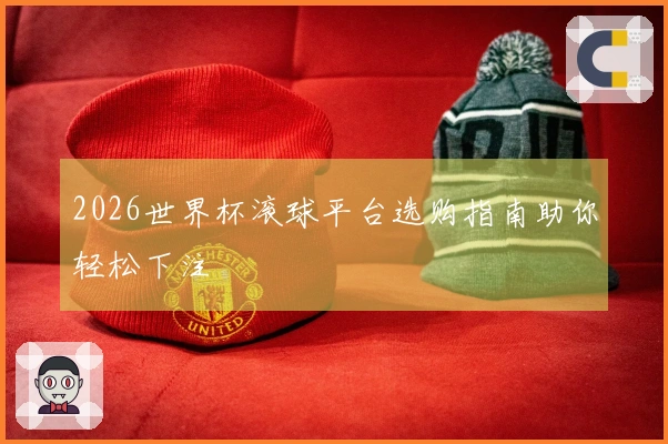 2026世界杯滚球平台选购指南助你轻松下注