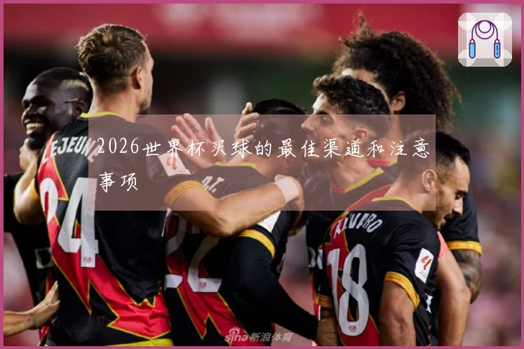 2026世界杯买球的最佳渠道和注意事项