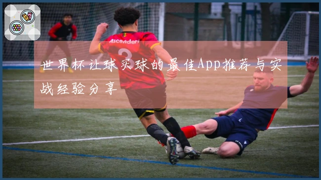 世界杯让球买球的最佳App推荐与实战经验分享