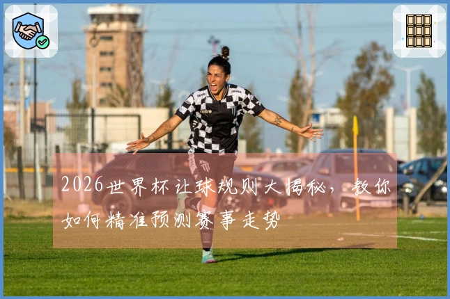 2026世界杯让球规则大揭秘，教你如何精准预测赛事走势