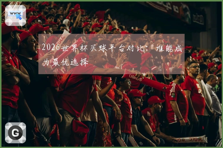 2026世界杯买球平台对比：谁能成为最优选择