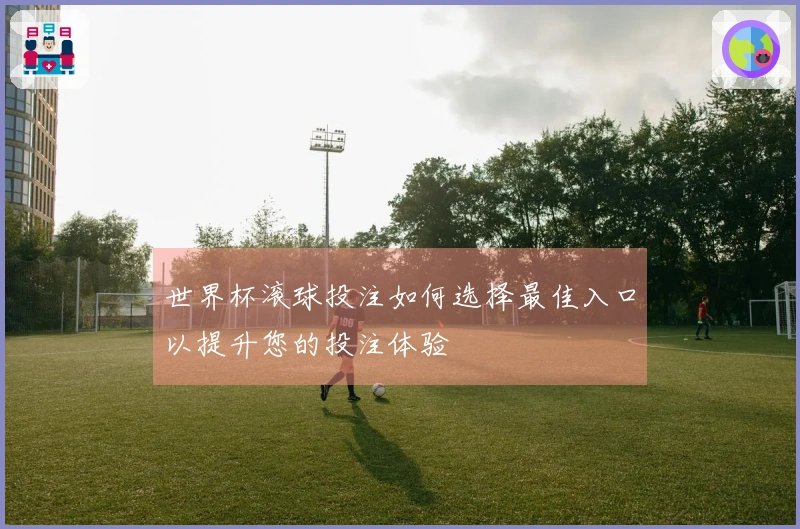 世界杯滚球投注如何选择最佳入口以提升您的投注体验