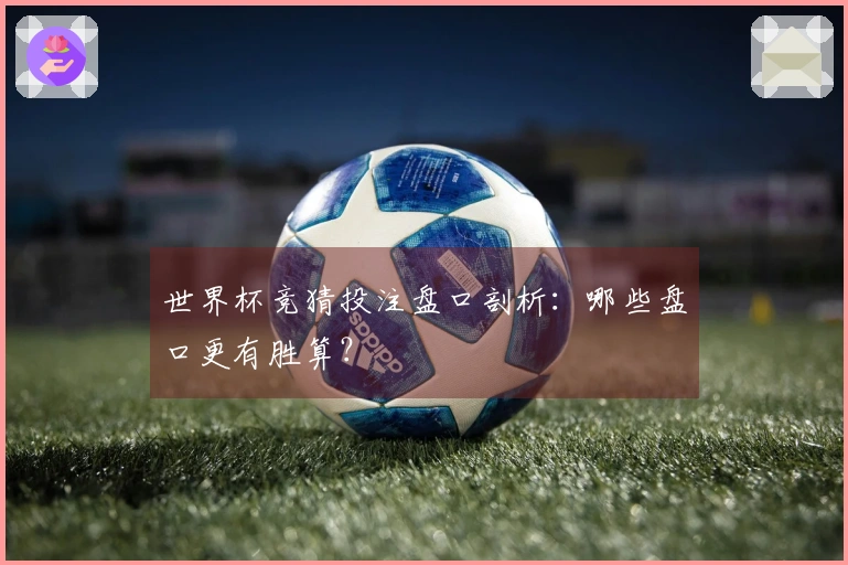世界杯竞猜投注盘口剖析：哪些盘口更有胜算？