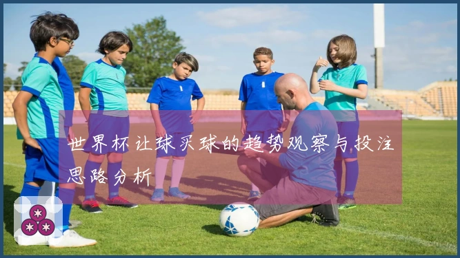 世界杯让球买球的趋势观察与投注思路分析