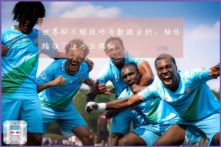 世界杯买球技巧与数据分析，助你精准下注方法揭秘