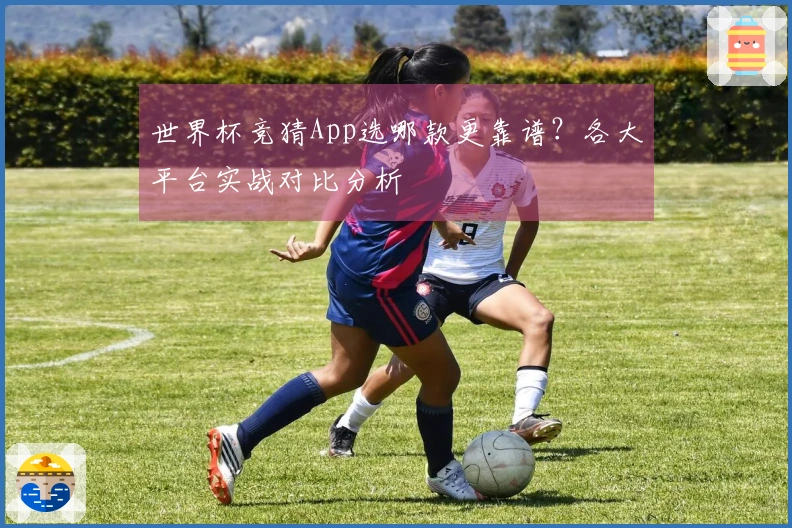 世界杯竞猜App选哪款更靠谱？各大平台实战对比分析