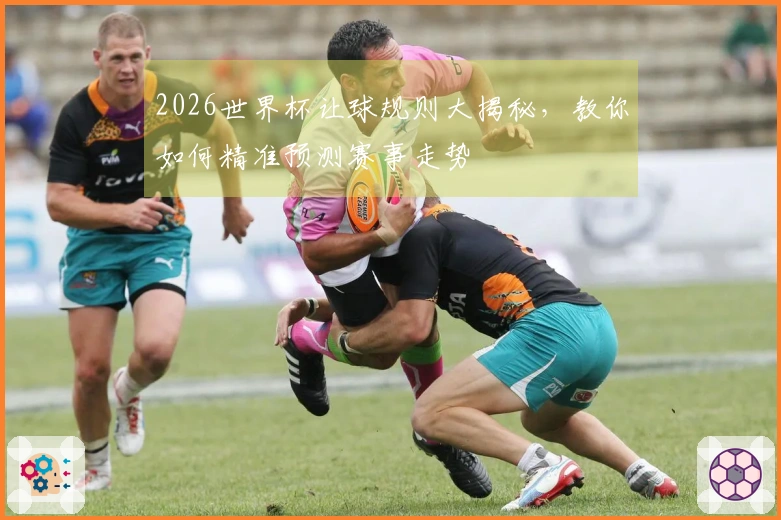2026世界杯让球规则大揭秘，教你如何精准预测赛事走势