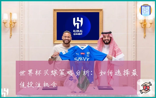 世界杯买球策略分析：如何选择最佳投注机会