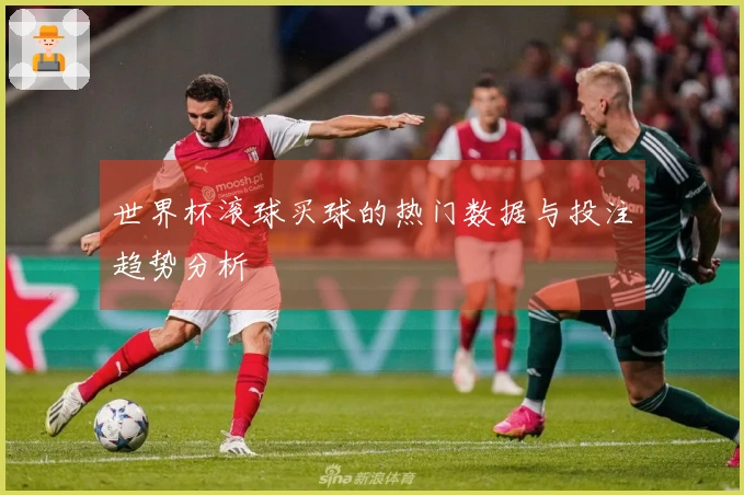 世界杯滚球买球的热门数据与投注趋势分析