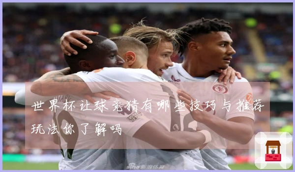 世界杯让球竞猜有哪些技巧与推荐玩法你了解吗
