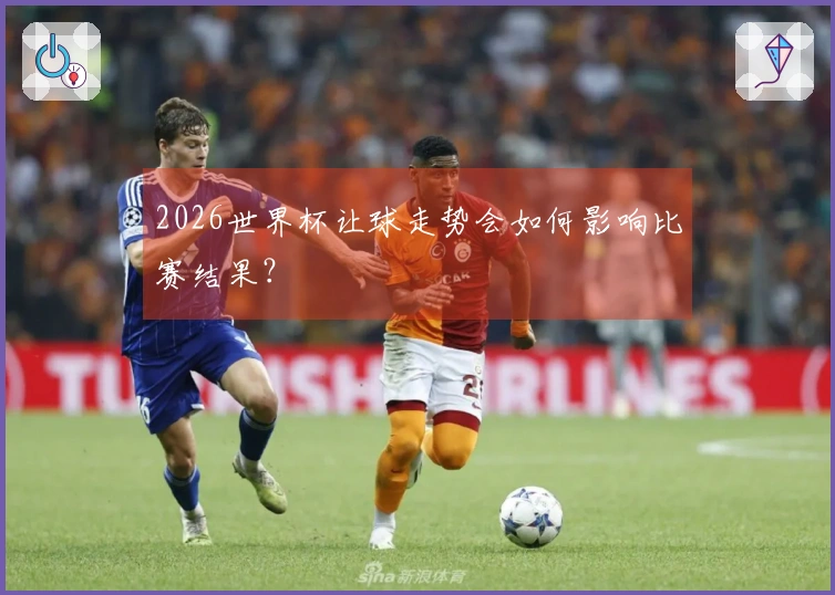 2026世界杯让球走势会如何影响比赛结果？